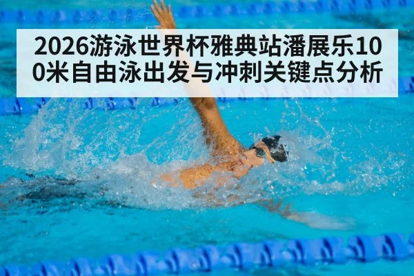 2026游泳世界杯雅典站潘展乐100米自由泳出发与冲刺关键点分析 | ng28