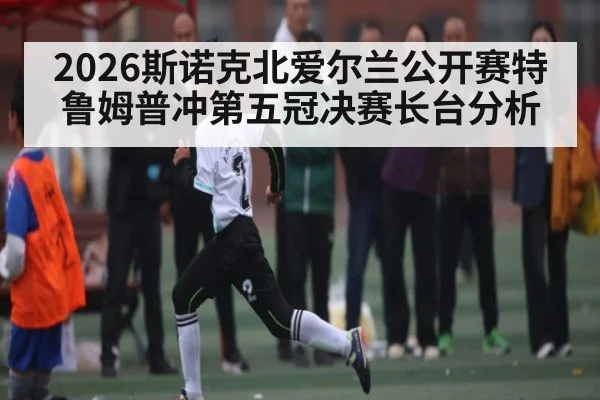 2026斯诺克北爱尔兰公开赛特鲁姆普冲第五冠决赛长台分析（ng28.com）