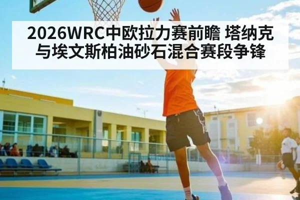 2026WRC中欧拉力赛前瞻 塔纳克与埃文斯柏油砂石混合赛段争锋（ng28.com）