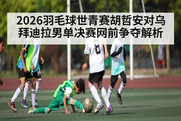 2026羽毛球世青赛胡哲安对乌拜迪拉男单决赛网前争夺解析 | ng28